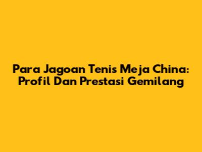 **Para Jagoan Tenis Meja China: Profil Dan Prestasi Gemilang**