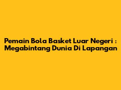 **Pemain Bola Basket Luar Negeri**: Megabintang Dunia Di Lapangan