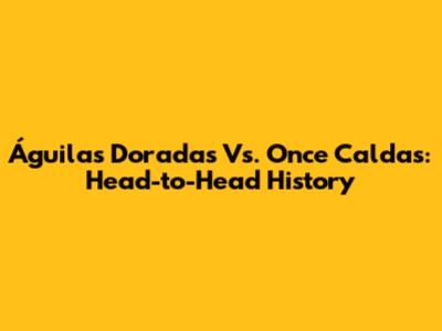 Águilas Doradas Vs. Once Caldas: Head-to-Head History