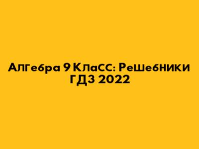 Алгебра 9 Класс: Решебники ГДЗ 2022