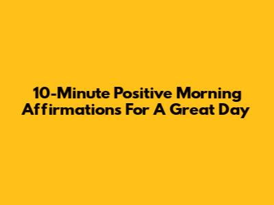 10-Minute Positive Morning Affirmations For A Great Day
