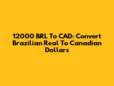 12000 BRL To CAD: Convert Brazilian Real To Canadian Dollars