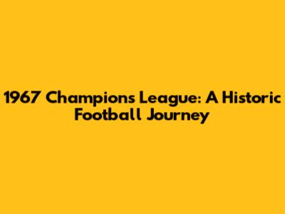 1967 Champions League: A Historic Football Journey