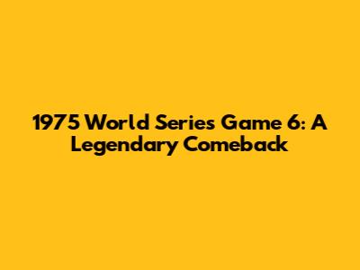 1975 World Series Game 6: A Legendary Comeback