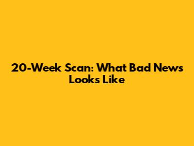 20-Week Scan: What Bad News Looks Like