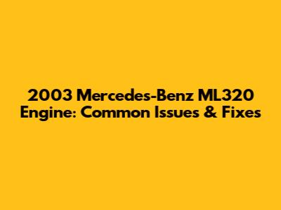 2003 Mercedes-Benz ML320 Engine: Common Issues & Fixes