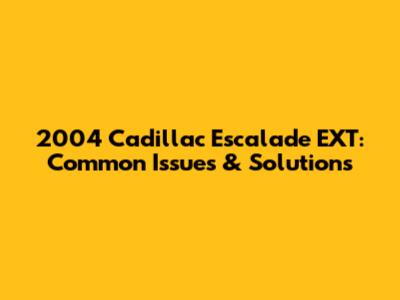 2004 Cadillac Escalade EXT: Common Issues & Solutions