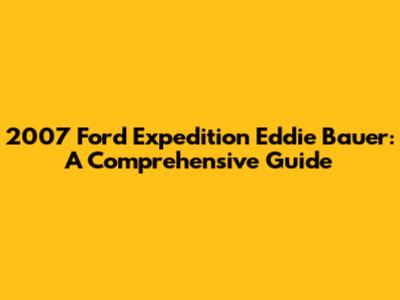2007 Ford Expedition Eddie Bauer: A Comprehensive Guide