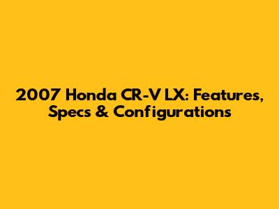 2007 Honda CR-V LX: Features, Specs & Configurations
