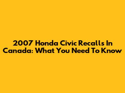 2007 Honda Civic Recalls In Canada: What You Need To Know