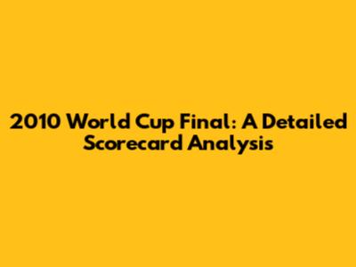 2010 World Cup Final: A Detailed Scorecard Analysis