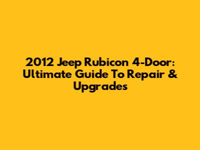 2012 Jeep Rubicon 4-Door: Ultimate Guide To Repair & Upgrades