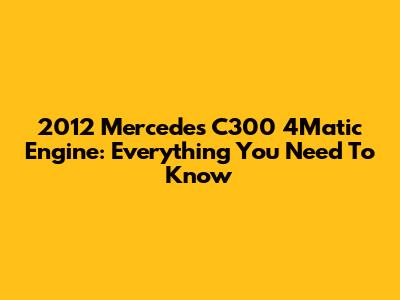 2012 Mercedes C300 4Matic Engine: Everything You Need To Know