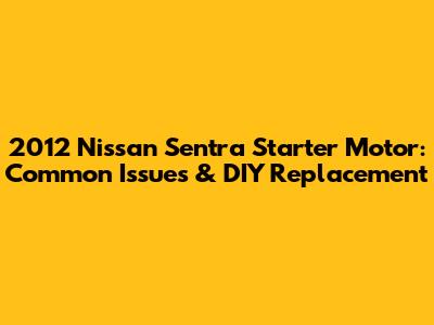 2012 Nissan Sentra Starter Motor: Common Issues & DIY Replacement