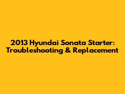 2013 Hyundai Sonata Starter: Troubleshooting & Replacement