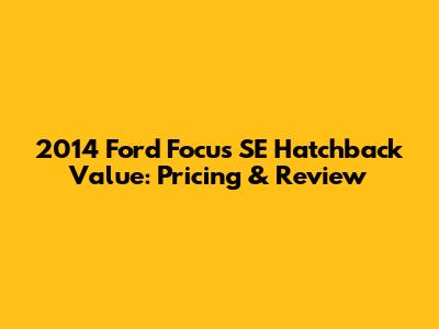2014 Ford Focus SE Hatchback Value: Pricing & Review