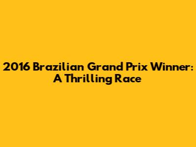 2016 Brazilian Grand Prix Winner: A Thrilling Race