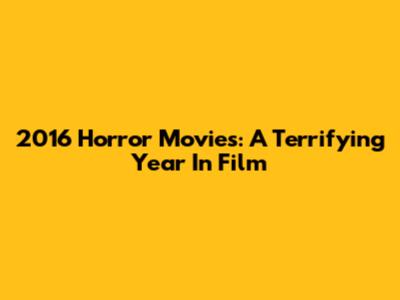 2016 Horror Movies: A Terrifying Year In Film