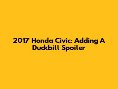 2017 Honda Civic: Adding A Duckbill Spoiler