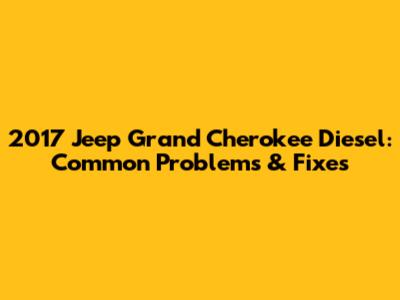 2017 Jeep Grand Cherokee Diesel: Common Problems & Fixes