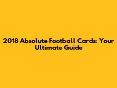 2018 Absolute Football Cards: Your Ultimate Guide