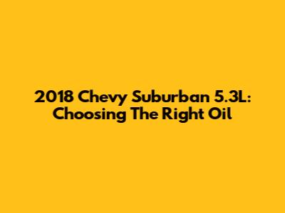 2018 Chevy Suburban 5.3L: Choosing The Right Oil