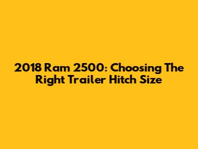 2018 Ram 2500: Choosing The Right Trailer Hitch Size
