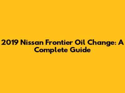 2019 Nissan Frontier Oil Change: A Complete Guide