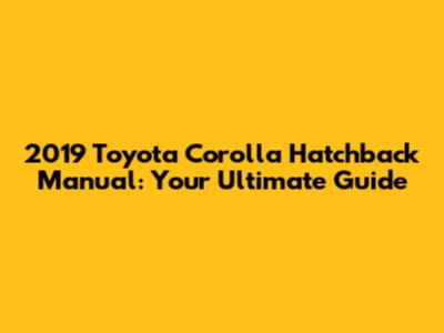 2019 Toyota Corolla Hatchback Manual: Your Ultimate Guide