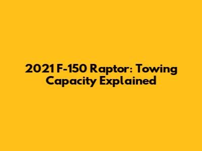 2021 F-150 Raptor: Towing Capacity Explained