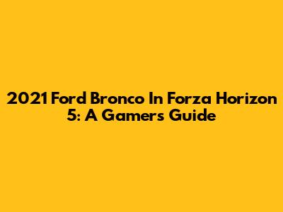 2021 Ford Bronco In Forza Horizon 5: A Gamer's Guide