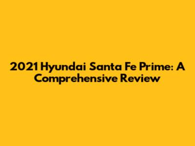 2021 Hyundai Santa Fe Prime: A Comprehensive Review
