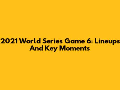 2021 World Series Game 6: Lineups And Key Moments