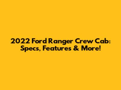 2022 Ford Ranger Crew Cab: Specs, Features & More!