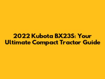 2022 Kubota BX23S: Your Ultimate Compact Tractor Guide