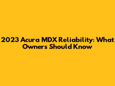 2023 Acura MDX Reliability: What Owners Should Know