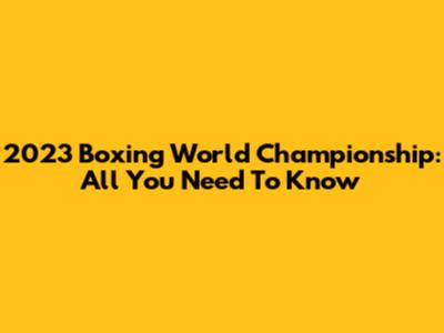 2023 Boxing World Championship: All You Need To Know