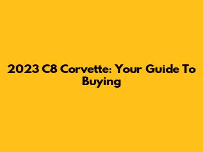 2023 C8 Corvette: Your Guide To Buying