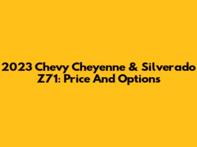 2023 Chevy Cheyenne & Silverado Z71: Price And Options