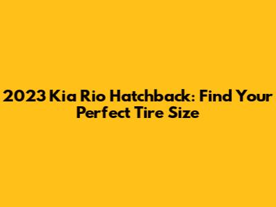 2023 Kia Rio Hatchback: Find Your Perfect Tire Size