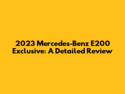 2023 Mercedes-Benz E200 Exclusive: A Detailed Review