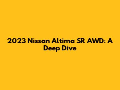 2023 Nissan Altima SR AWD: A Deep Dive