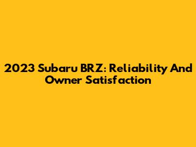 2023 Subaru BRZ: Reliability And Owner Satisfaction