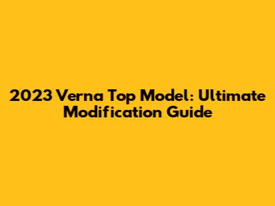 2023 Verna Top Model: Ultimate Modification Guide
