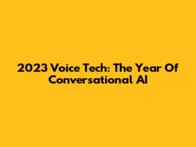 2023 Voice Tech: The Year Of Conversational AI