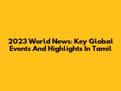 2023 World News: Key Global Events And Highlights In Tamil