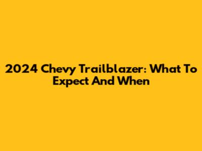 2024 Chevy Trailblazer: What To Expect And When