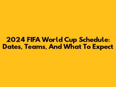 2024 FIFA World Cup Schedule: Dates, Teams, And What To Expect