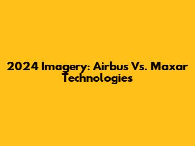 2024 Imagery: Airbus Vs. Maxar Technologies
