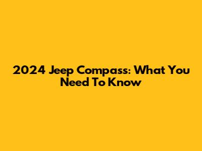 2024 Jeep Compass: What You Need To Know